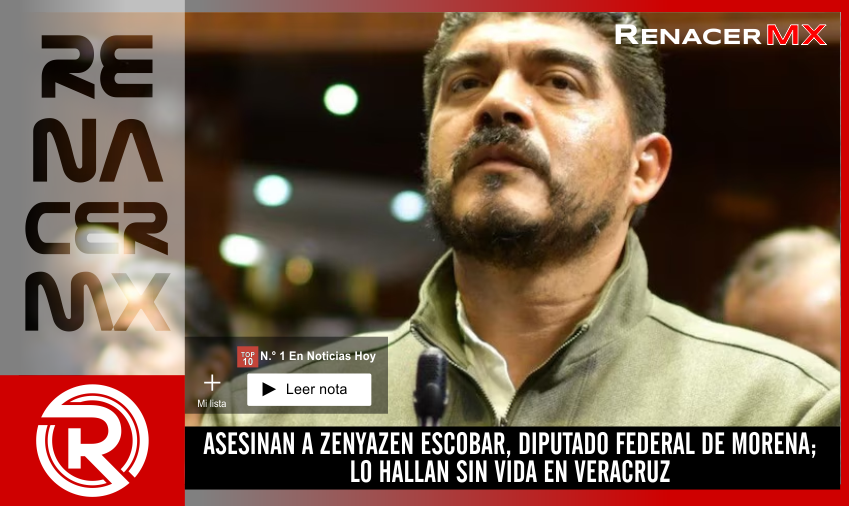 ASESINAN A ZENYAZEN ESCOBAR, DIPUTADO FEDERAL DE MORENA; LO HALLAN SIN VIDA EN VERACRUZ